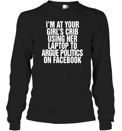 I'm At Your Girl's Crib Using Her Laptop To Argue Politics On Facebook Long Sleeve T-Shirt