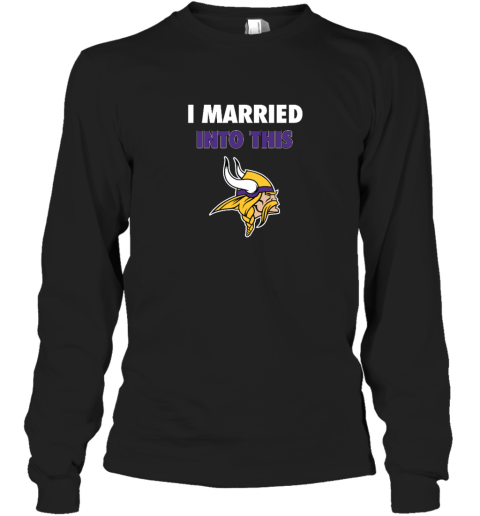 I Married Into This Minnesota Vikings Long Sleeve T-Shirt