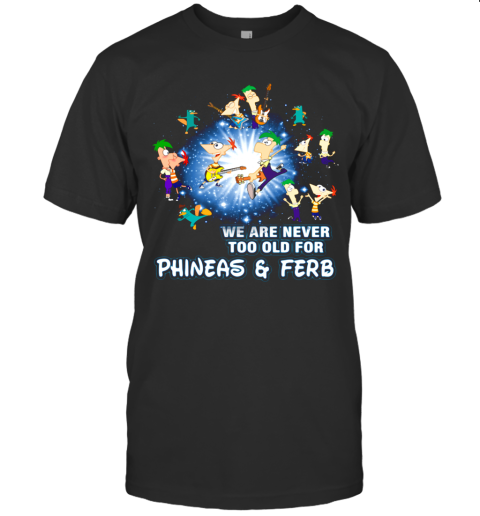 We Are Never Too Old For Phineas And Ferb T-Shirt