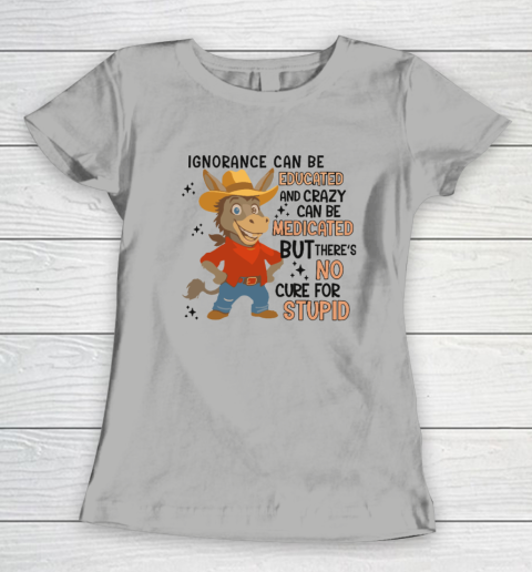 Ignorance Can Be Educated And Crazy Can Be Medicated But There's No Cure For Stupid Women's T-Shirt 7