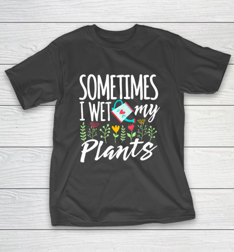 Sometimes I Wet My Plans Funny Gardening T-Shirt