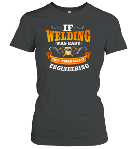 If Welding Was Easy They Would Call It Engineering Welder Women's T-Shirt