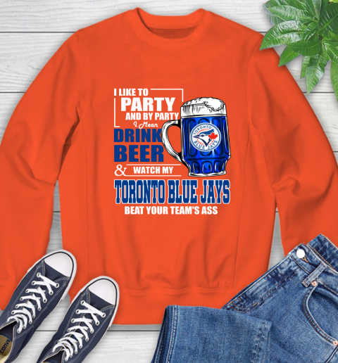 MLB I Like To Party And By Party I Mean Drink Beer And Watch My Toronto Blue Jays Beat Your Team's Ass Baseball Sweatshirt 3