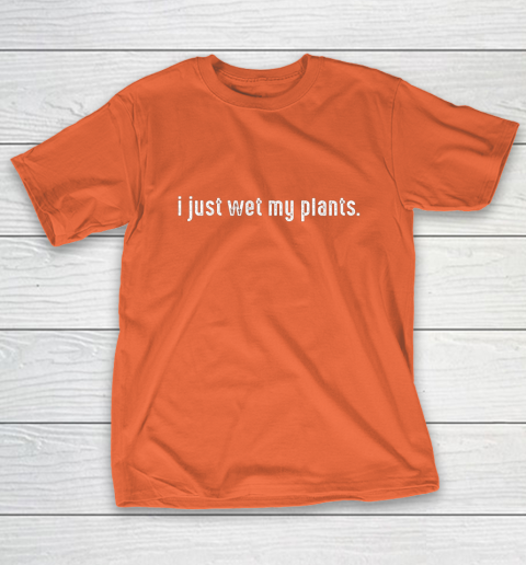 I Just Wet My Plants Gardening T-Shirt 4