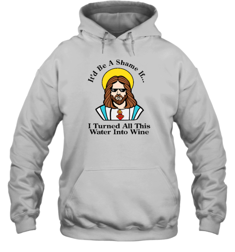 It'd Be A Shame If I Turned All This Water Into Wine Hoodie - Topshirtpro