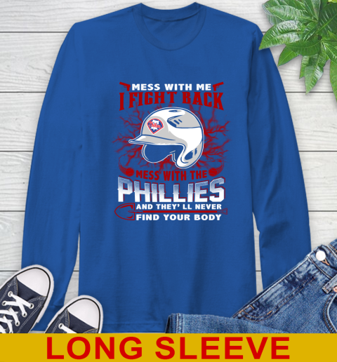 MLB Baseball Philadelphia Phillies Mess With Me I Fight Back Mess With My Team And They'll Never Find Your Body Shirt Long Sleeve T-Shirt 11