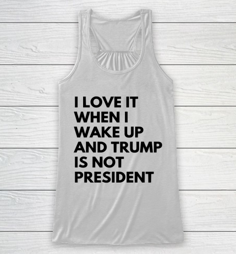 I Love It When I Wake Up And Trump Is Not President Shirt Racerback Tank