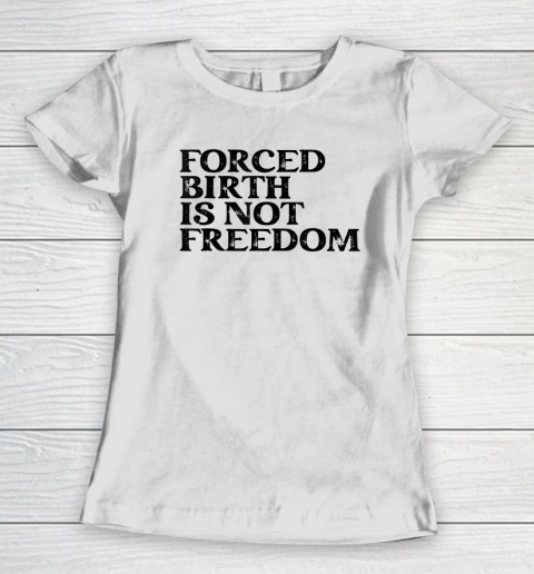 Forced Birth is not freedom Feminist Pro Choice Women's T-Shirt