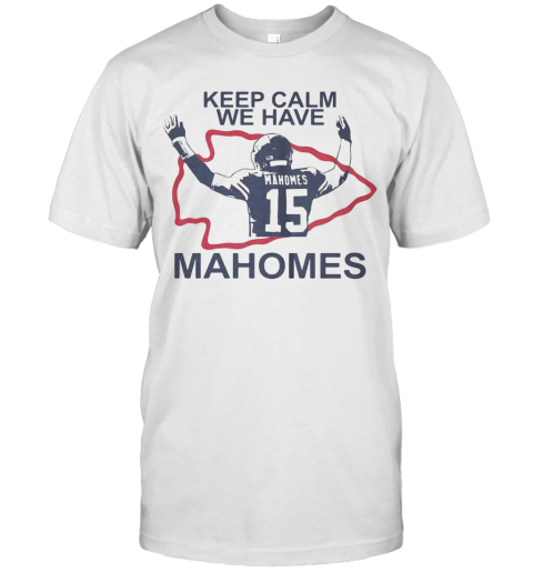 Keep Calm We Have 15 Patrick Mahomes Kansas City Chiefs T-Shirt