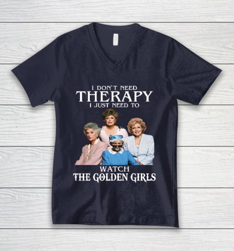 Golden Girls Tshirt I Don't Need Therapy I Just Need To Watch The Golden Girls V-Neck T-Shirt 2