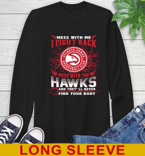 NBA Basketball NBA Basketball Atlanta Hawks Mess With Me I Fight Back Mess With My Team And They'll Never Find Your Body Shirt Long Sleeve T-Shirt
