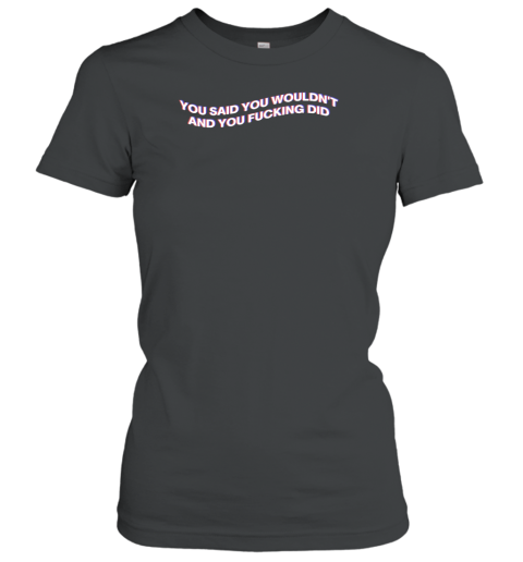 You Said You Wouldnt And You Fucking Did Women's T-Shirt