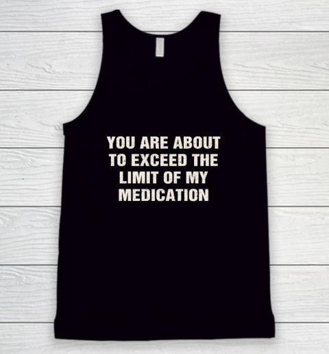 You Are About To Exceed The Limit Of My Medication Tank Top