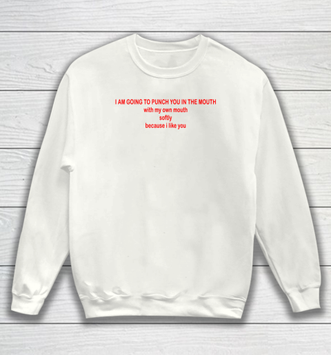 I Am Going To Punch You In The Mouth With My Own Mouth Sweatshirt