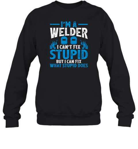 I'm A Welder I Can't Fix Stupid Funny Sweatshirt