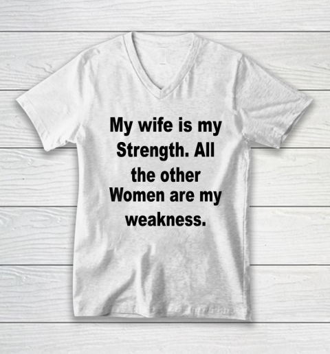 My Wife Is My Strength All The Other Women Are My Weakness V-Neck T-Shirt