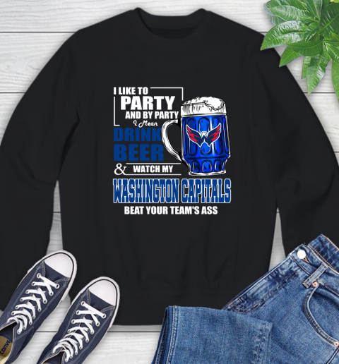 NHL I Like To Party And By Party I Mean Drink Beer And Watch My Washington Capitals Beat Your Team's Ass Hockey Sweatshirt