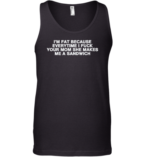 I'm Fat Because Everytime I Fuck Your Mom She Makes Me A Sandwich Tank Top