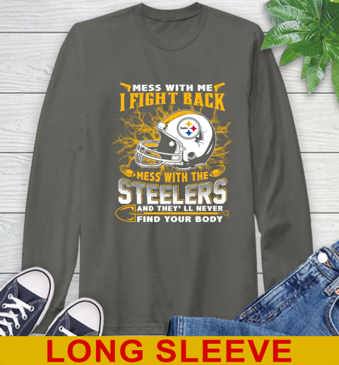 NFL Football Pittsburgh Steelers Mess With Me I Fight Back Mess With My Team And They'll Never Find Your Body Shirt Long Sleeve T-Shirt 10