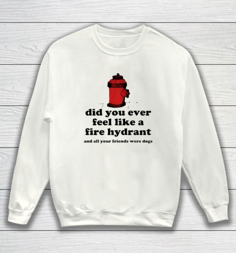 Did You Ever Feel Like A Fire Hydrant And All Your Friends Were Dogs Sweatshirt