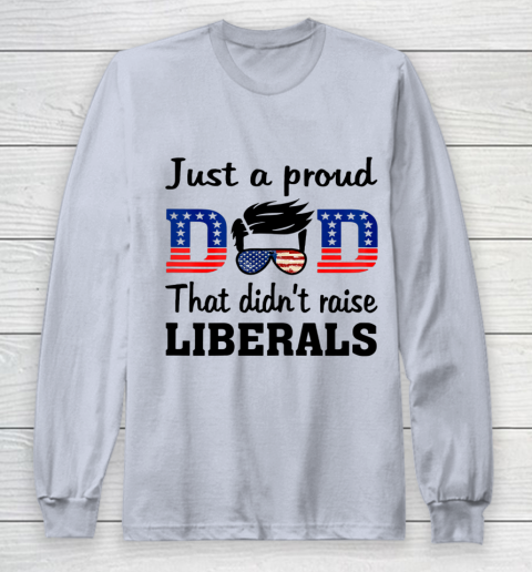 Just A Proud Dad That Didn t Raise Liberals Long Sleeve T-Shirt 4