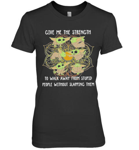 Yoga Chill Baby Yoda Give Me The Strength To Walk Away From Stupid People Without Slapping Them Premium Women's T-Shirt