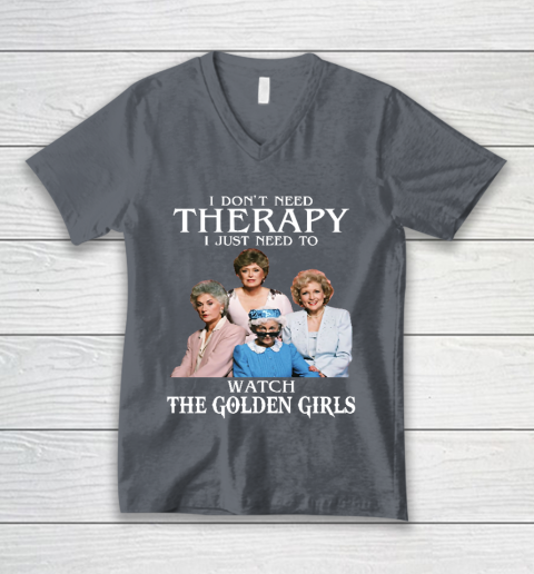 Golden Girls Tshirt I Don't Need Therapy I Just Need To Watch The Golden Girls V-Neck T-Shirt 4
