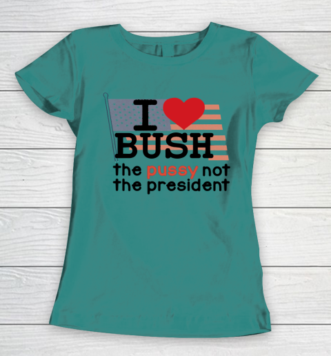 I Love Bush  I Heart Bush The Pussy Not The President Women's T-Shirt 10