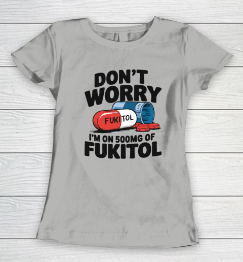 Don't Worry I'm On 500mg Of Fukitol Women's T-Shirt 7