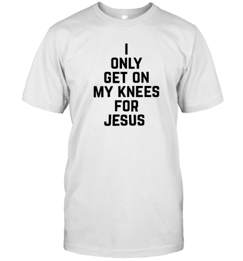 I Only Get On My Knees For Jesus T-Shirt