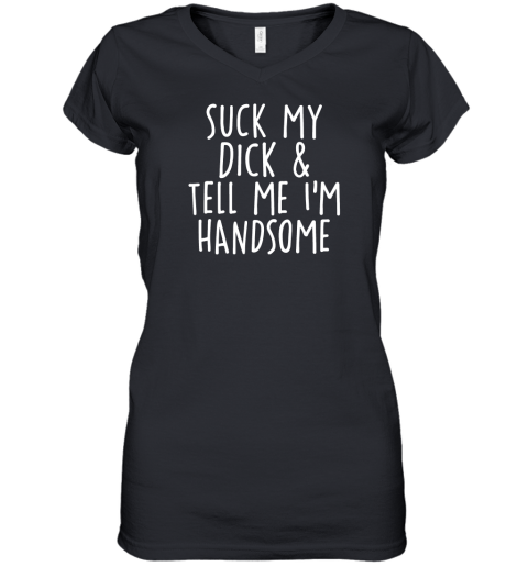 Suck my dick and tell me im handsome Women's V-Neck T-Shirt