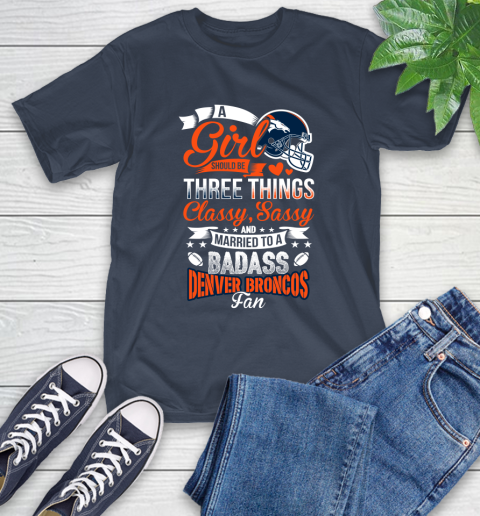 Denver Broncos NFL Football A Girl Should Be Three Things Classy Sassy And A Be Badass Fan T-Shirt 3