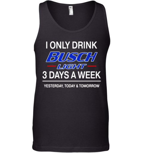 I Only Drink Busch Light 3 Days A Week Yesterday Today Tomorrow Tank Top
