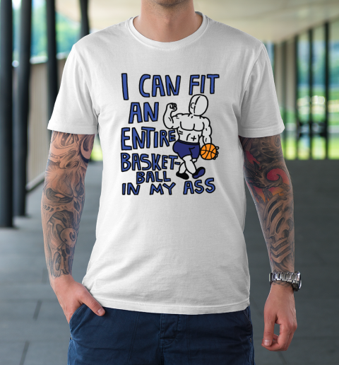 I Can Fit An Entire Basketball In My Ass T-Shirt
