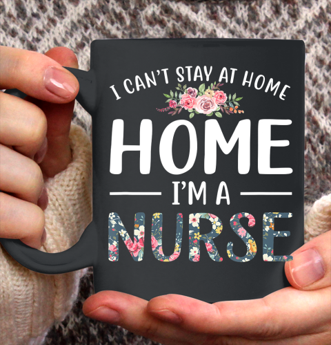 Nurse Shirt Funny I Can't Stay At Home I'm a Nurse Floral Gift T Shirt Ceramic Mug 11oz