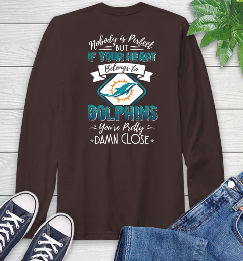 NFL Football Miami Dolphins Nobody Is Perfect But If Your Heart Belongs To Dolphins You're Pretty Damn Close Shirt Long Sleeve T-Shirt 8