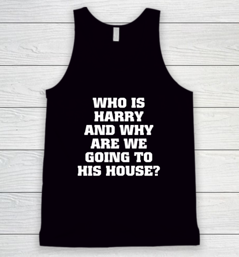 Who Is Harry And Why Are We Going To His House Tank Top