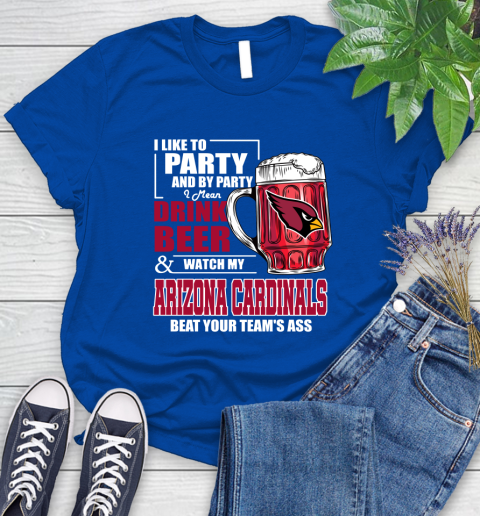 NFL I Like To Party And By Party I Mean Drink Beer and Watch My Arizona Cardinals Beat Your Team's Ass Football Women's T-Shirt 12