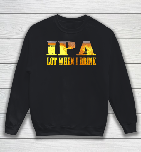 IPA lot When I Drink Shirt Sweatshirt