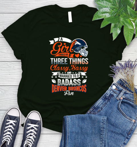 Denver Broncos NFL Football A Girl Should Be Three Things Classy Sassy And A Be Badass Fan Women's T-Shirt 6