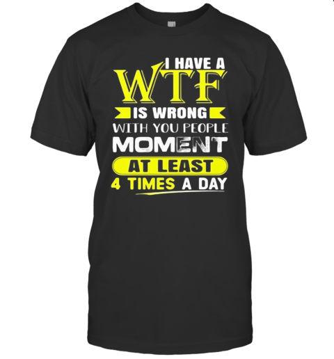 I Have A WTF Is Wrong With You People Moment At Least 4 Times A Day T-Shirt