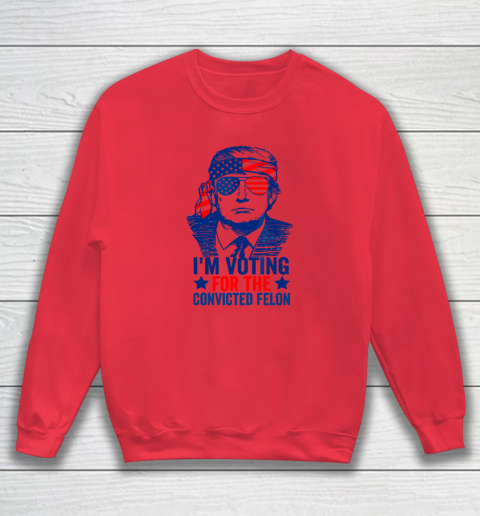 Funny Voting 2024 I'm Voting For The Convicted Felon Sweatshirt 6