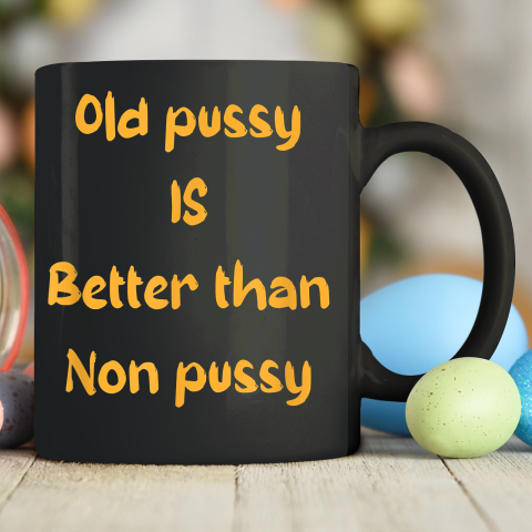 Funny Old Pussy Is Better Than No Pussy Adult Humor Saying Ceramic Mug 11oz