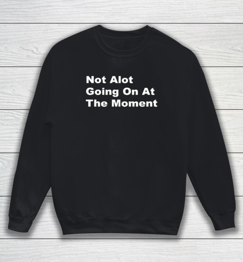 Not Alot Going On At The Moment Sweatshirt