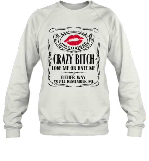 100 Certified Crazy Bitch Love Me Or Hate Me Either Way You'Ll Remember Me Sweatshirt