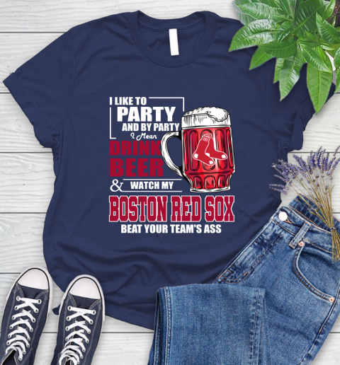 MLB I Like To Party And By Party I Mean Drink Beer And Watch My Boston Red Sox Beat Your Team's Ass Baseball Women's T-Shirt 14