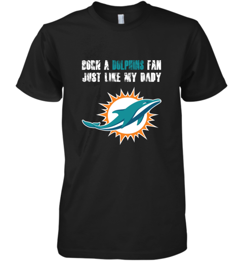 Miami Dolphins Born A Dolphins Fan Just Like My Daddy Premium Men's T-Shirt
