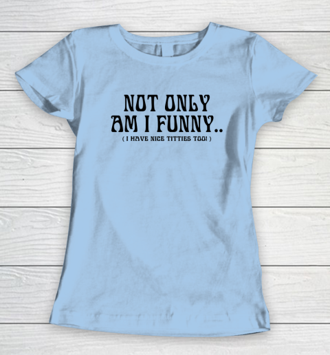 Not Only Am I Funny I Have Nice Titties Too Women's T-Shirt 4