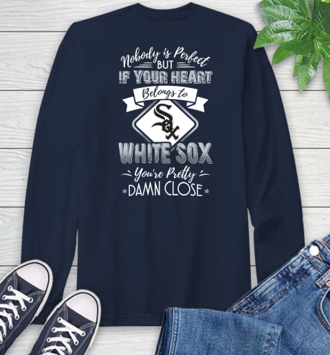 MLB Baseball Chicago White Sox Nobody Is Perfect But If Your Heart Belongs To White Sox You're Pretty Damn Close Shirt Long Sleeve T-Shirt 3