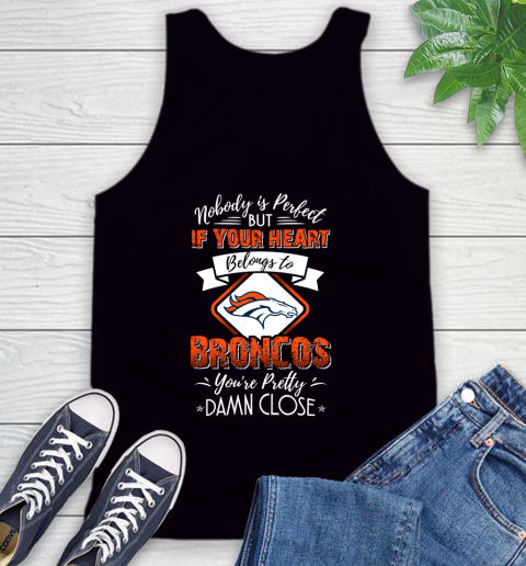 NFL Football Denver Broncos Nobody Is Perfect But If Your Heart Belongs To Broncos You're Pretty Damn Close Shirt Tank Top